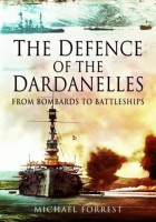 Michael Forrest - THE DEFENCE OF THE DARDANELLES: From Bombards to Battleships